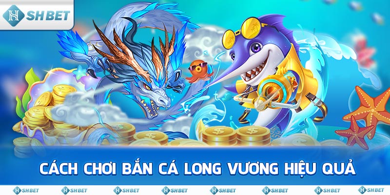 Cách chơi Bắn Cá Long Vương hiệu quả