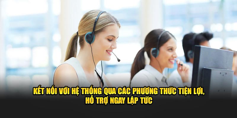 Kết nối với hệ thống qua các phương thức tiện lợi, hỗ trợ ngay lập tức