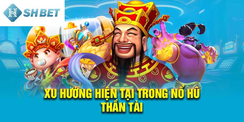 Xu hướng hiện tại trong Nổ Hũ Thần Tài