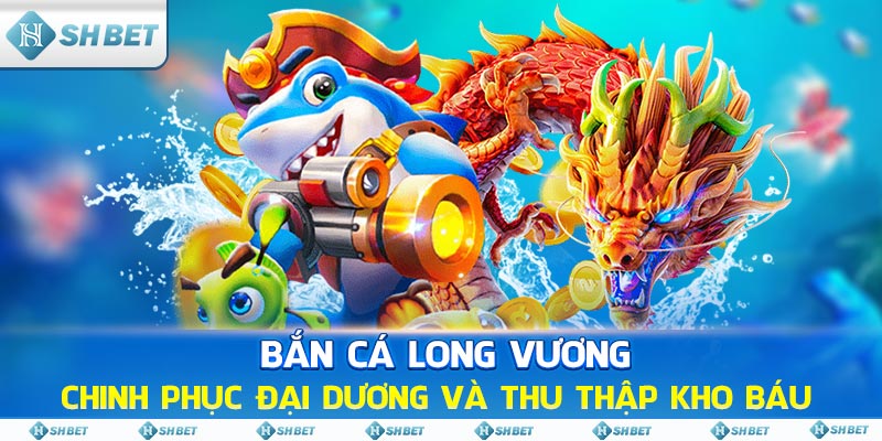 Bắn Cá Long Vương: Chinh Phục Đại Dương Và Thu Thập Kho Báu