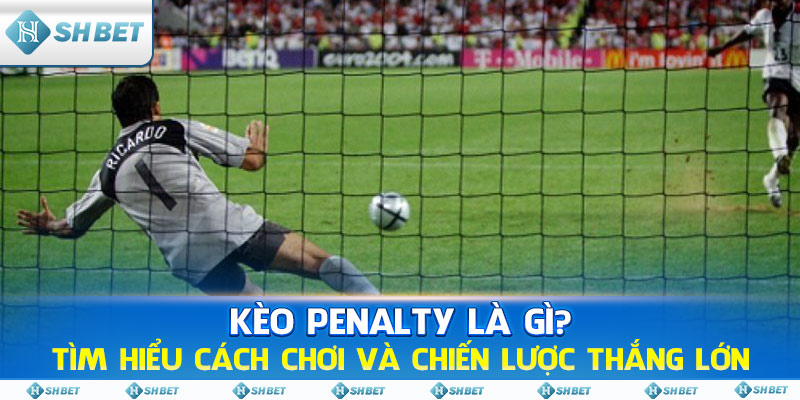 Kèo Penalty Là Gì? Tìm Hiểu Cách Chơi và Chiến Lược Thắng Lớn